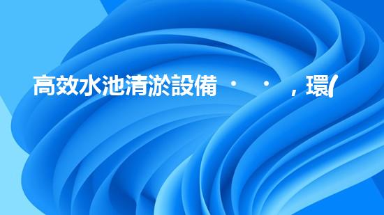 高效水池清淤設備，環(huán)保清潔新選擇！